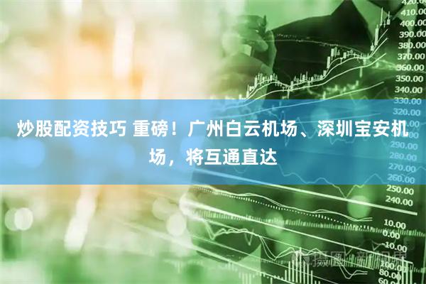 炒股配资技巧 重磅！广州白云机场、深圳宝安机场，将互通直达